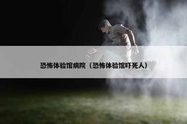 恐怖体验馆病院（恐怖体验馆吓死人）