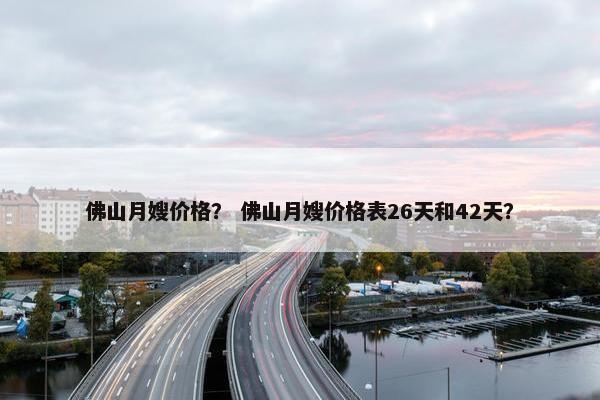 佛山月嫂价格？ 佛山月嫂价格表26天和42天？