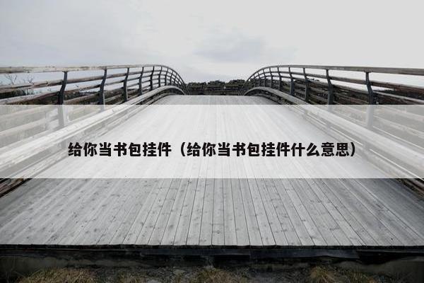 给你当书包挂件（给你当书包挂件什么意思）