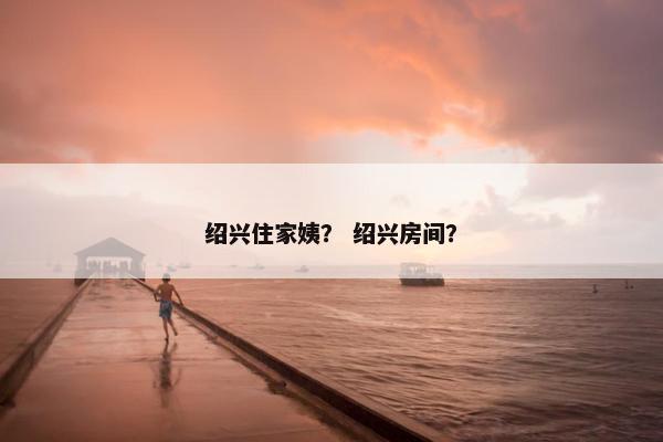 绍兴住家姨？ 绍兴房间？