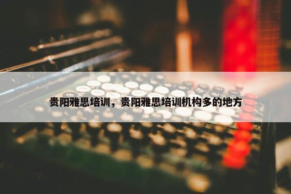 贵阳雅思培训，贵阳雅思培训机构多的地方