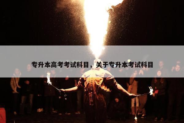 专升本高考考试科目，关于专升本考试科目