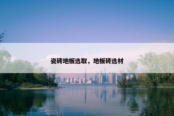 瓷砖地板选取，地板砖选材