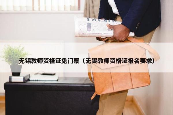 无锡教师资格证免门票（无锡教师资格证报名要求）