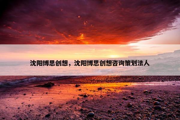 沈阳博思创想，沈阳博思创想咨询策划法人