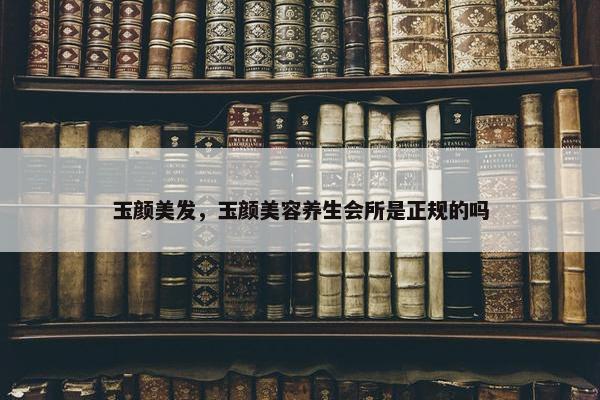 玉颜美发，玉颜美容养生会所是正规的吗