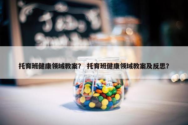 托育班健康领域教案？ 托育班健康领域教案及反思？