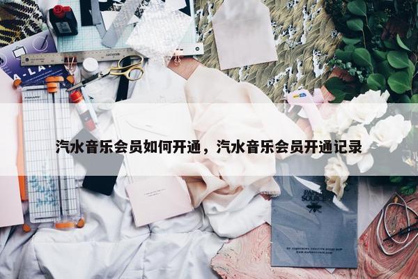 汽水音乐会员如何开通，汽水音乐会员开通记录