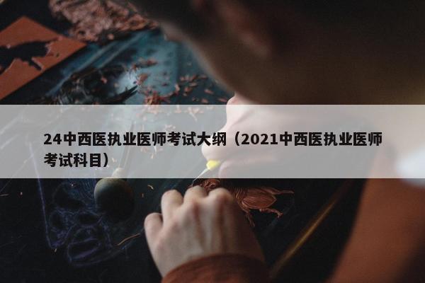 24中西医执业医师考试大纲（2021中西医执业医师考试科目）