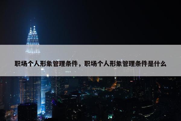 职场个人形象管理条件，职场个人形象管理条件是什么