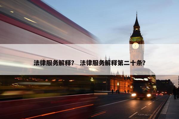 法律服务解释？ 法律服务解释第二十条？