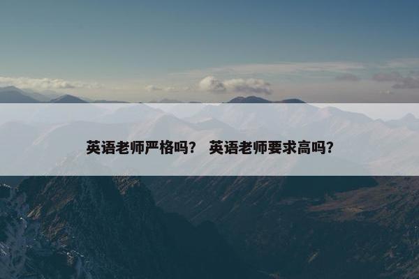 英语老师严格吗？ 英语老师要求高吗？