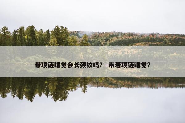 带项链睡觉会长颈纹吗？ 带着项链睡觉？