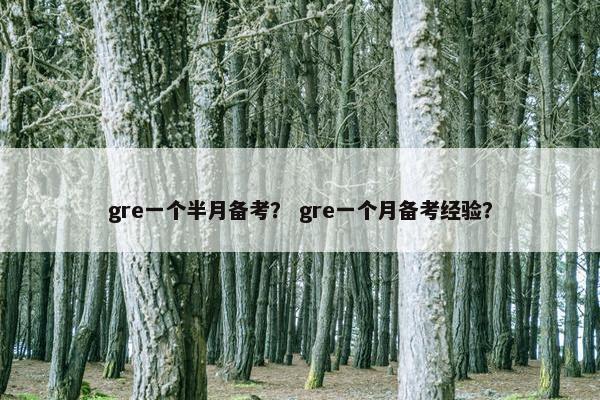 gre一个半月备考？ gre一个月备考经验？