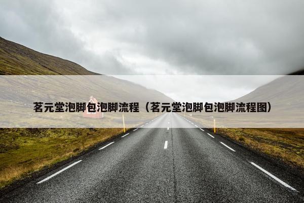 茗元堂泡脚包泡脚流程（茗元堂泡脚包泡脚流程图）