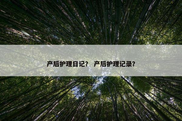 产后护理日记？ 产后护理记录？
