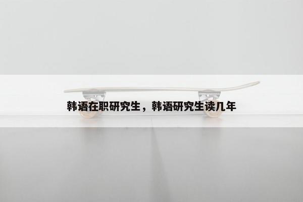 韩语在职研究生，韩语研究生读几年