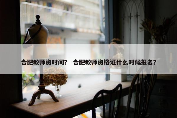 合肥教师资时间？ 合肥教师资格证什么时候报名？