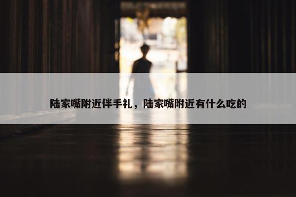 陆家嘴附近伴手礼，陆家嘴附近有什么吃的