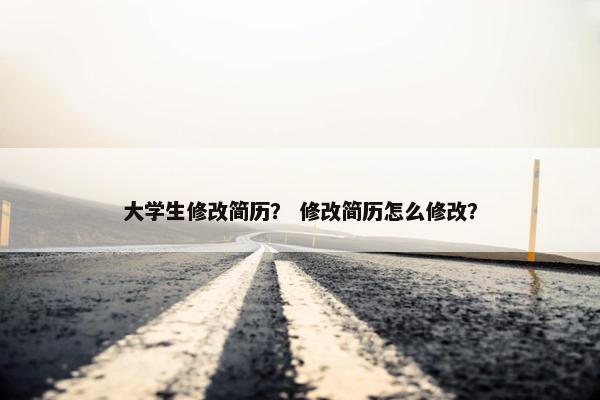 大学生修改简历？ 修改简历怎么修改？