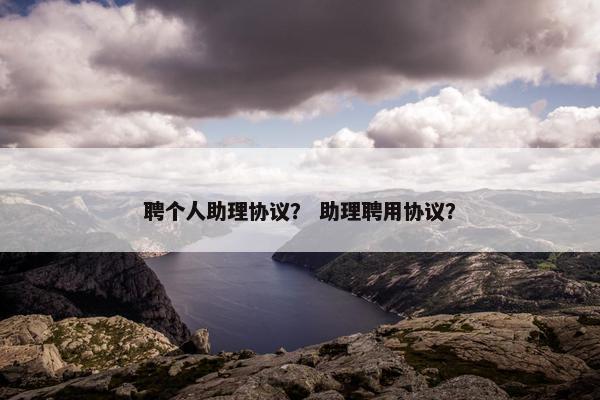 聘个人助理协议？ 助理聘用协议？