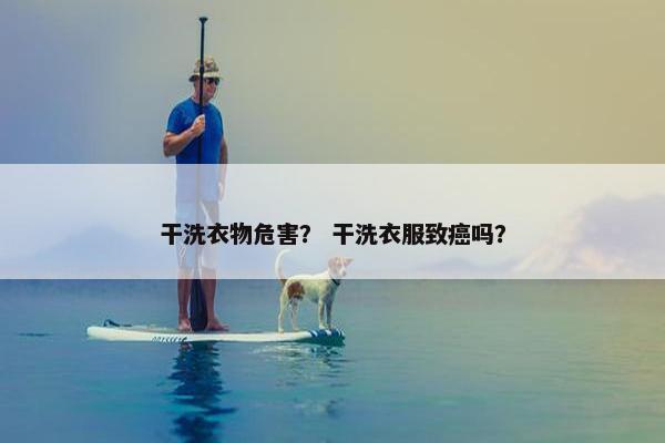干洗衣物危害？ 干洗衣服致癌吗？