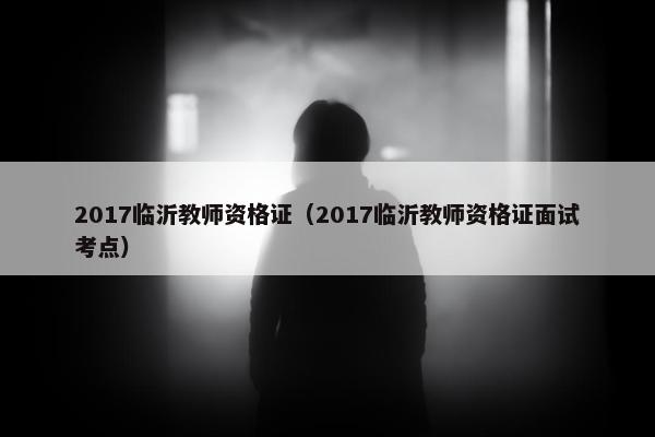 2017临沂教师资格证（2017临沂教师资格证面试考点）