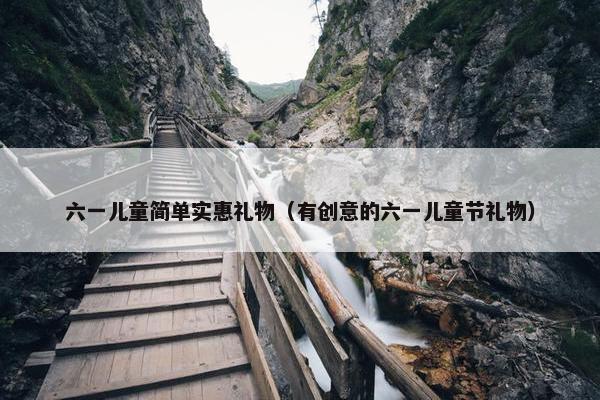 六一儿童简单实惠礼物（有创意的六一儿童节礼物）