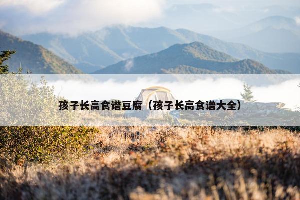 孩子长高食谱豆腐（孩子长高食谱大全）