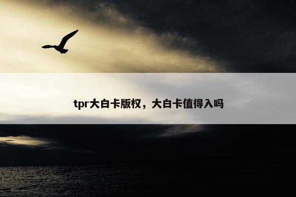 tpr大白卡版权，大白卡值得入吗