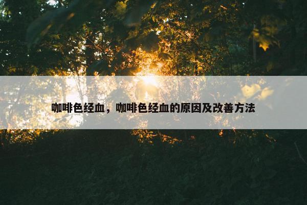 咖啡色经血，咖啡色经血的原因及改善方法