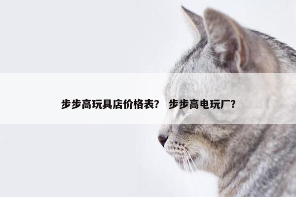 步步高玩具店价格表？ 步步高电玩厂？