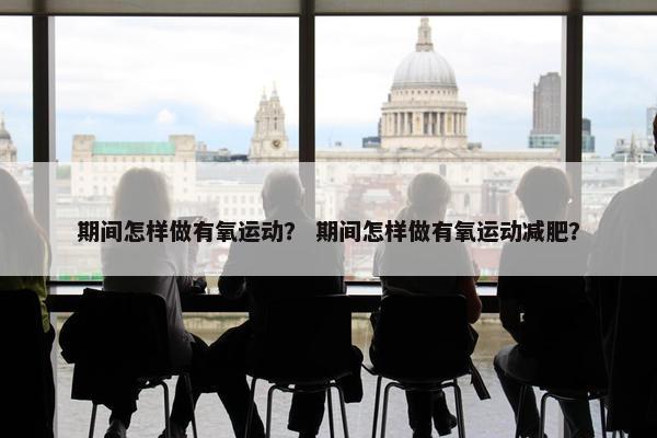 期间怎样做有氧运动？ 期间怎样做有氧运动减肥？