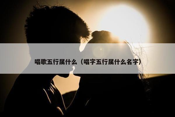 唱歌五行属什么（唱字五行属什么名字）