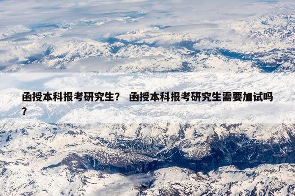 函授本科报考研究生？ 函授本科报考研究生需要加试吗？