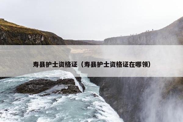 寿县护士资格证（寿县护士资格证在哪领）