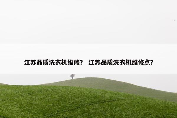 江苏品质洗衣机维修？ 江苏品质洗衣机维修点？