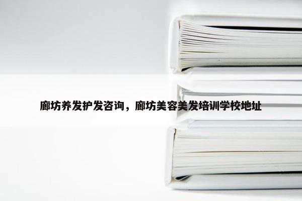 廊坊养发护发咨询，廊坊美容美发培训学校地址