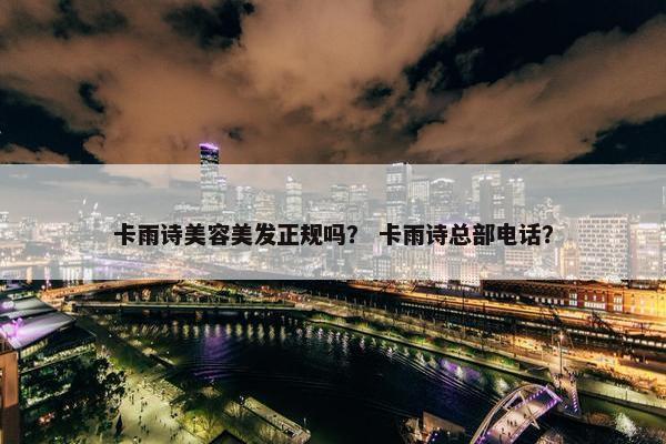 卡雨诗美容美发正规吗？ 卡雨诗总部电话？