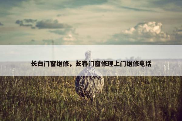 长白门窗维修，长春门窗修理上门维修电话