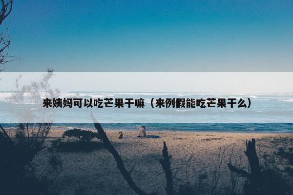 来姨妈可以吃芒果干嘛（来例假能吃芒果干么）