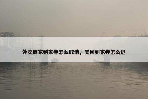 外卖商家到家券怎么取消，美团到家券怎么退