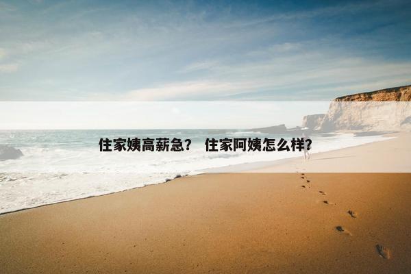 住家姨高薪急？ 住家阿姨怎么样？