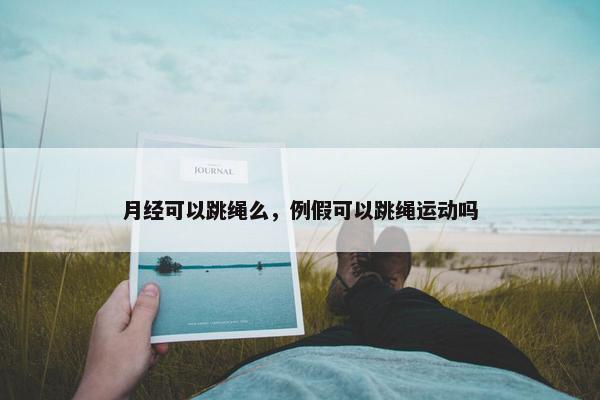 月经可以跳绳么，例假可以跳绳运动吗