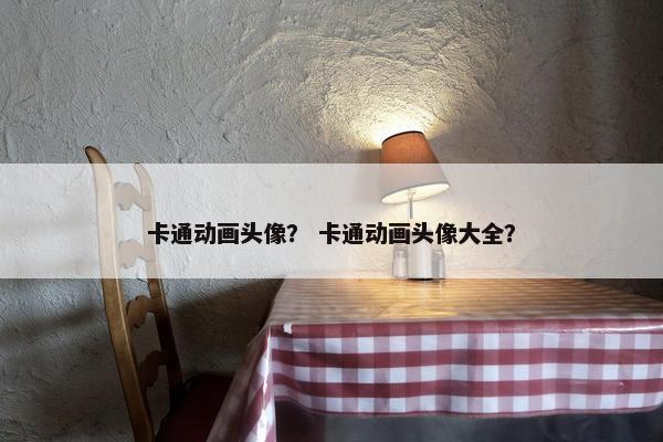 卡通动画头像？ 卡通动画头像大全？