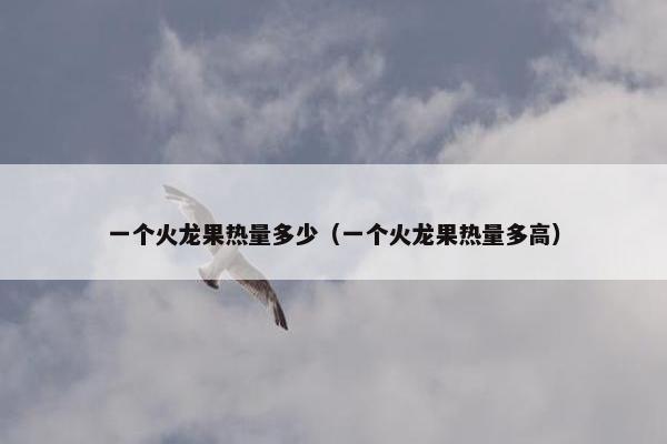 一个火龙果热量多少（一个火龙果热量多高）