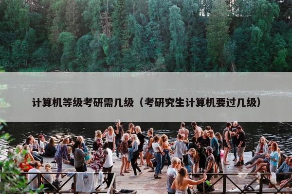 计算机等级考研需几级（考研究生计算机要过几级）