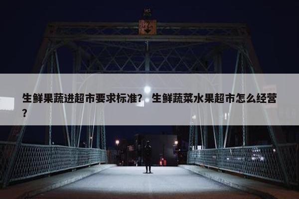 生鲜果蔬进超市要求标准？ 生鲜蔬菜水果超市怎么经营？