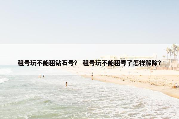 租号玩不能租钻石号？ 租号玩不能租号了怎样解除？