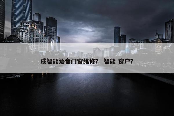 成智能语音门窗维修？ 智能 窗户？